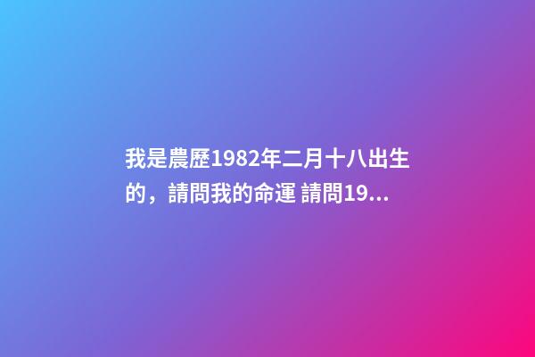 我是農歷1982年二月十八出生的，請問我的命運 請問1982年2月18日早上4點出生的男生命運如何-第1張-觀點-玄機派